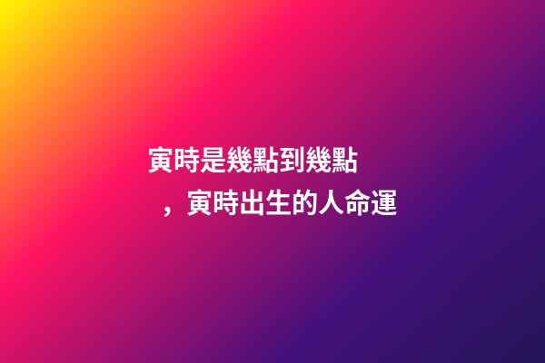 寅時是幾點到幾點，寅時出生的人命運